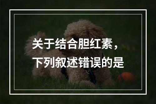 关于结合胆红素，下列叙述错误的是