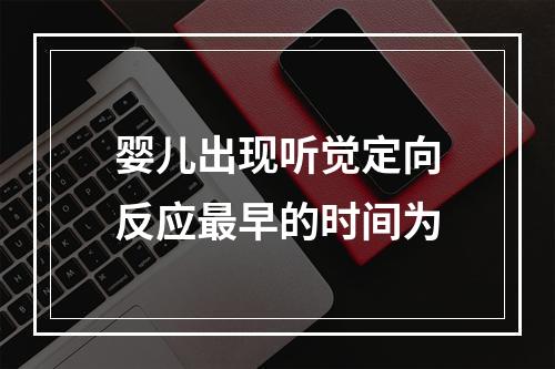 婴儿出现听觉定向反应最早的时间为