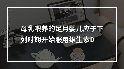 母乳喂养的足月婴儿应于下列时期开始服用维生素D