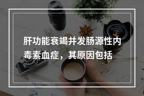 肝功能衰竭并发肠源性内毒素血症，其原因包括