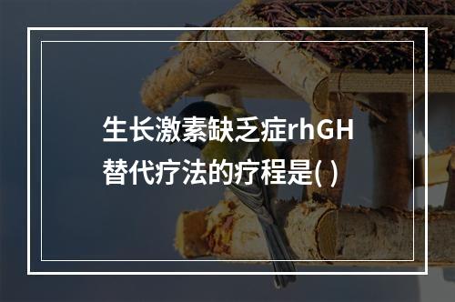 生长激素缺乏症rhGH替代疗法的疗程是( )