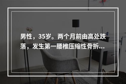 男性，35岁。两个月前由高处跌落，发生第一腰椎压缩性骨折，双