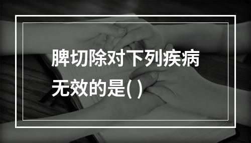 脾切除对下列疾病无效的是( )