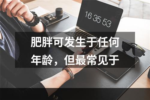 肥胖可发生于任何年龄，但最常见于