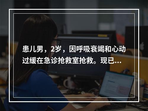 患儿男，2岁，因呼吸衰竭和心动过缓在急诊抢救室抢救。现已气管