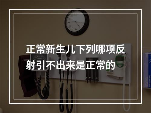 正常新生儿下列哪项反射引不出来是正常的