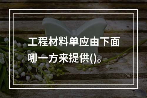 工程材料单应由下面哪一方来提供()。