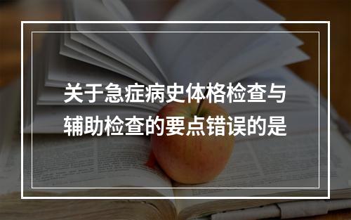 关于急症病史体格检查与辅助检查的要点错误的是