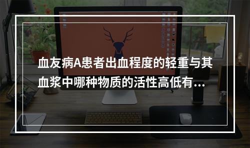 血友病A患者出血程度的轻重与其血浆中哪种物质的活性高低有关(