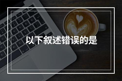 以下叙述错误的是