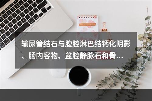 输尿管结石与腹腔淋巴结钙化阴影、肠内容物、盆腔静脉石和骨岛的