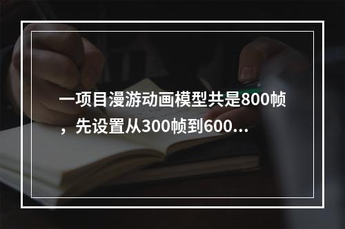 一项目漫游动画模型共是800帧，先设置从300帧到600帧导