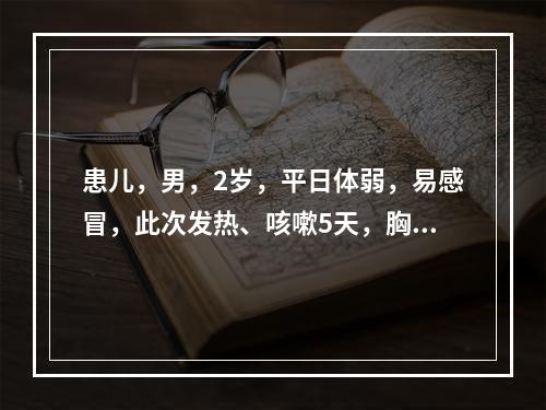 患儿，男，2岁，平日体弱，易感冒，此次发热、咳嗽5天，胸片示