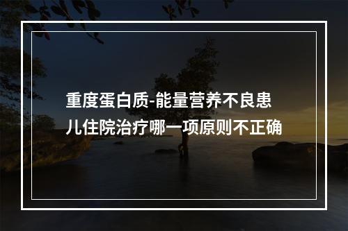 重度蛋白质-能量营养不良患儿住院治疗哪一项原则不正确