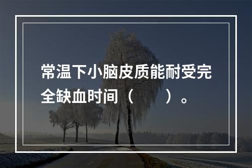 常温下小脑皮质能耐受完全缺血时间（　　）。