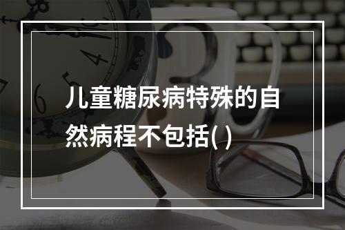 儿童糖尿病特殊的自然病程不包括( )