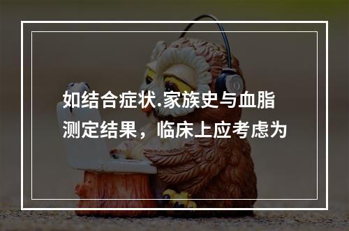 如结合症状.家族史与血脂测定结果，临床上应考虑为