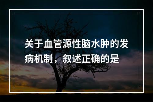 关于血管源性脑水肿的发病机制，叙述正确的是