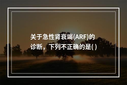 关于急性肾衰竭(ARF)的诊断，下列不正确的是( )