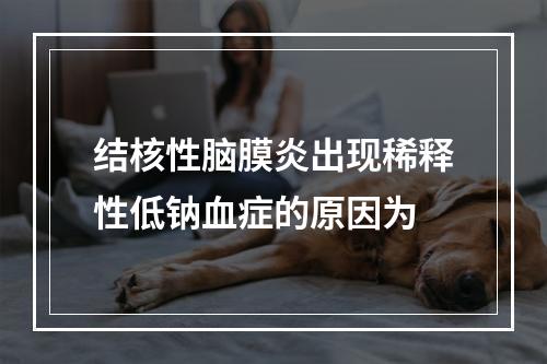 结核性脑膜炎出现稀释性低钠血症的原因为