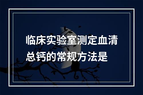 临床实验室测定血清总钙的常规方法是