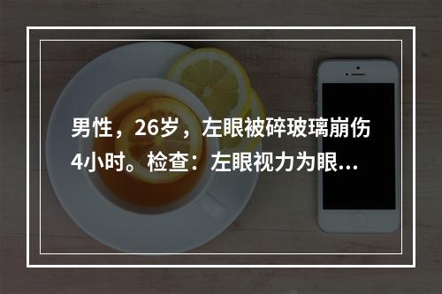 男性，26岁，左眼被碎玻璃崩伤4小时。检查：左眼视力为眼前手