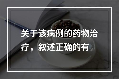 关于该病例的药物治疗，叙述正确的有