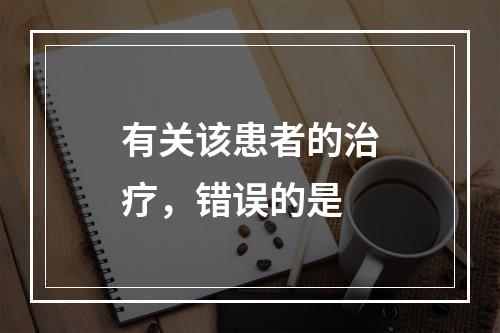 有关该患者的治疗，错误的是