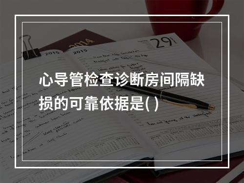 心导管检查诊断房间隔缺损的可靠依据是( )