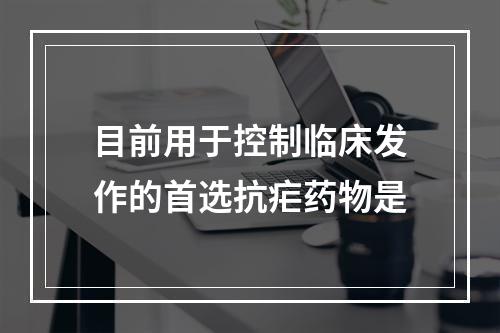 目前用于控制临床发作的首选抗疟药物是