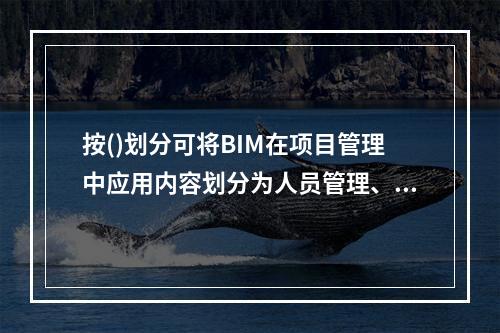 按()划分可将BIM在项目管理中应用内容划分为人员管理、机具