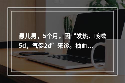 患儿男，5个月，因“发热、咳嗽5d，气促2d”来诊。抽血后局