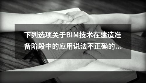 下列选项关于BIM技术在建造准备阶段中的应用说法不正确的是(