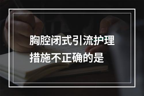 胸腔闭式引流护理措施不正确的是