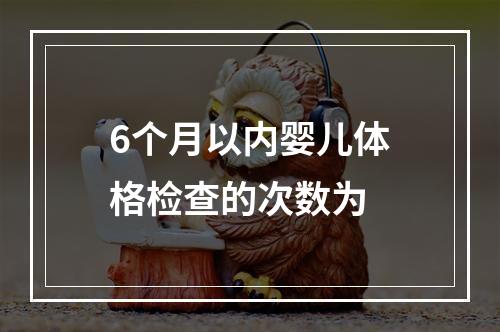 6个月以内婴儿体格检查的次数为