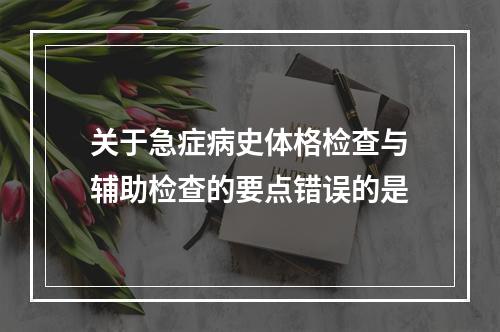 关于急症病史体格检查与辅助检查的要点错误的是