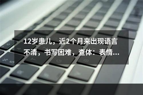 12岁患儿，近2个月来出现语言不清，书写困难，查体：表情呆板