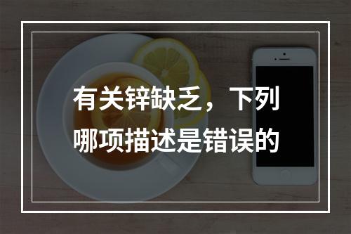 有关锌缺乏，下列哪项描述是错误的