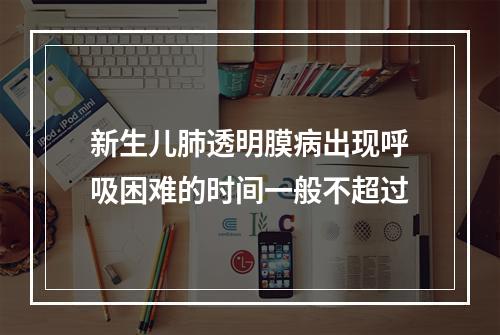 新生儿肺透明膜病出现呼吸困难的时间一般不超过