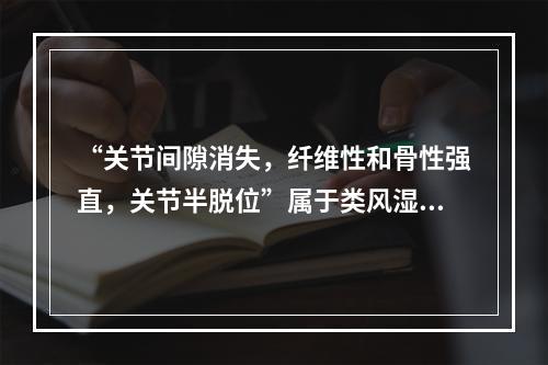 “关节间隙消失，纤维性和骨性强直，关节半脱位”属于类风湿关节