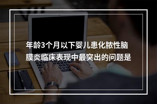 年龄3个月以下婴儿患化脓性脑膜炎临床表现中最突出的问题是