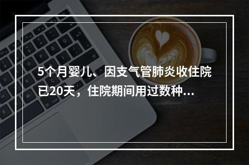 5个月婴儿、因支气管肺炎收住院已20天，住院期间用过数种抗生