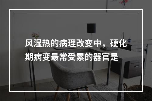 风湿热的病理改变中，硬化期病变最常受累的器官是