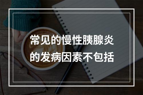 常见的慢性胰腺炎的发病因素不包括