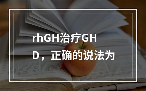 rhGH治疗GHD，正确的说法为