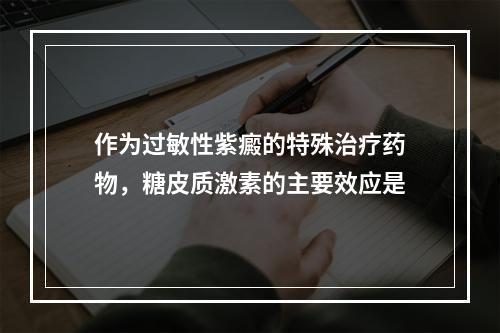 作为过敏性紫癜的特殊治疗药物，糖皮质激素的主要效应是