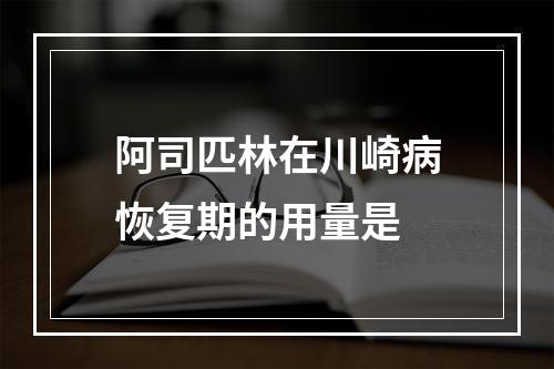 阿司匹林在川崎病恢复期的用量是