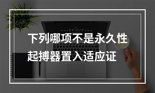 下列哪项不是永久性起搏器置入适应证