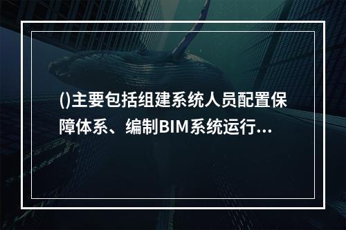 ()主要包括组建系统人员配置保障体系、编制BIM系统运行工作