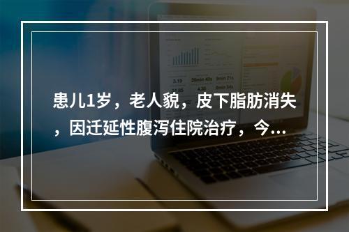 患儿1岁，老人貌，皮下脂肪消失，因迁延性腹泻住院治疗，今晨突